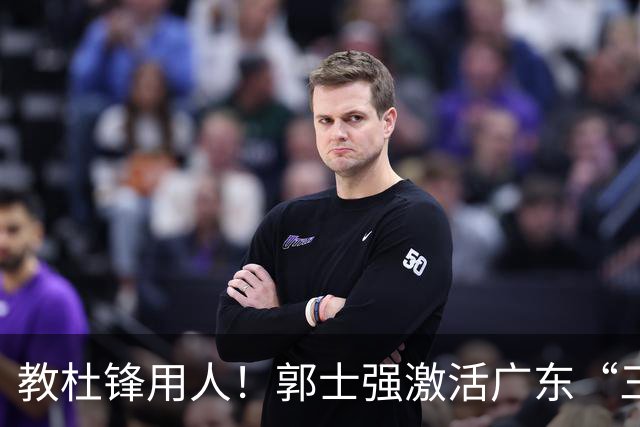 教杜锋用人！郭士强激活广东“三王炸”，有望成宏远新帅第一人选